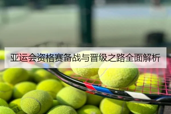 亚运会资格赛备战与晋级之路全面解析
