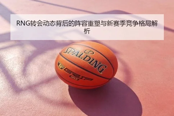RNG转会动态背后的阵容重塑与新赛季竞争格局解析