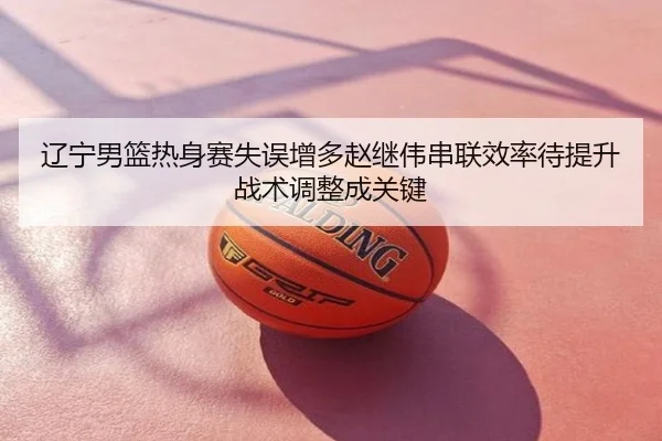辽宁男篮热身赛失误增多赵继伟串联效率待提升战术调整成关键