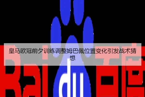 皇马欧冠前夕训练调整姆巴佩位置变化引发战术猜想