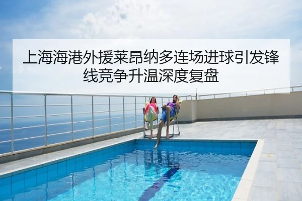 上海海港外援莱昂纳多连场进球引发锋线竞争升温深度复盘