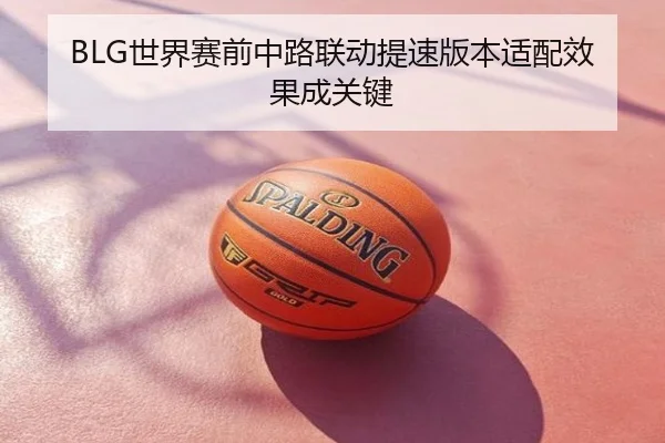 BLG世界赛前中路联动提速版本适配效果成关键