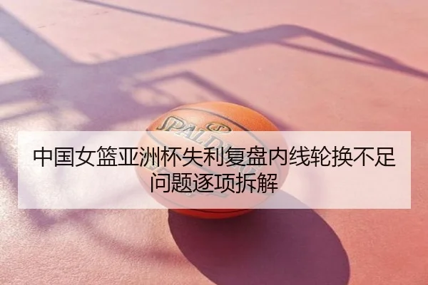 中国女篮亚洲杯失利复盘内线轮换不足问题逐项拆解