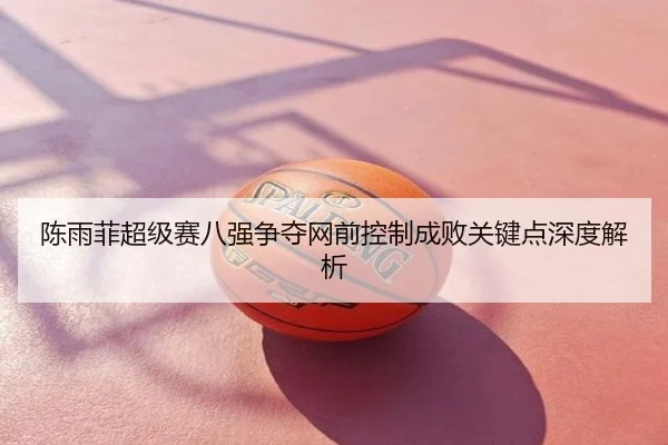 陈雨菲超级赛八强争夺网前控制成败关键点深度解析